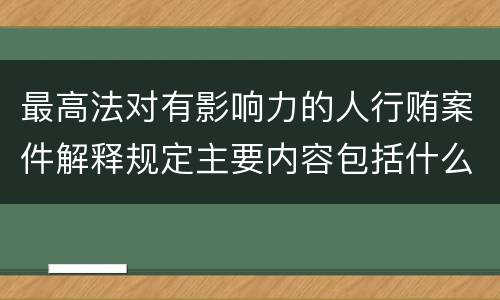 最高法对有影响力的人行贿案件解释规定主要内容包括什么