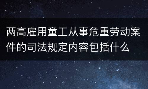 两高雇用童工从事危重劳动案件的司法规定内容包括什么