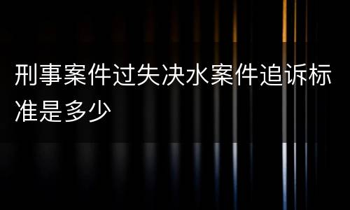 刑事案件过失决水案件追诉标准是多少