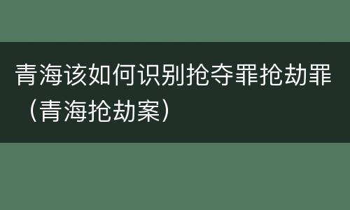 青海该如何识别抢夺罪抢劫罪（青海抢劫案）