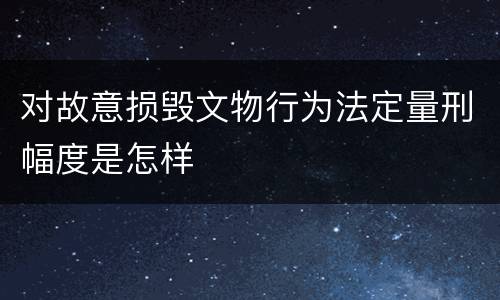 对故意损毁文物行为法定量刑幅度是怎样