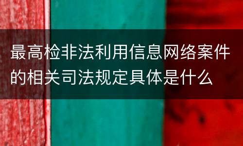 最高检非法利用信息网络案件的相关司法规定具体是什么