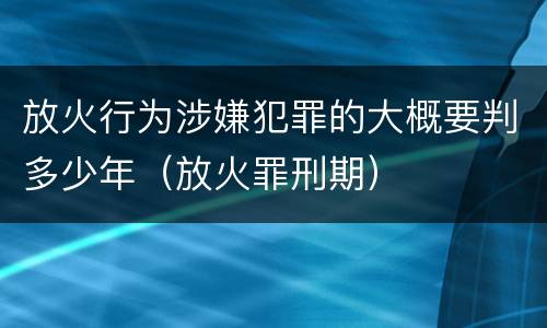 放火行为涉嫌犯罪的大概要判多少年（放火罪刑期）