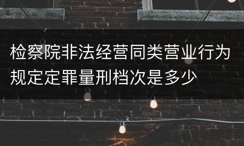 检察院非法经营同类营业行为规定定罪量刑档次是多少
