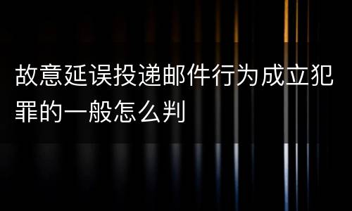 故意延误投递邮件行为成立犯罪的一般怎么判