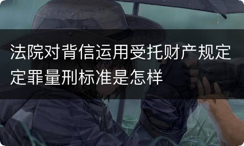 法院对背信运用受托财产规定定罪量刑标准是怎样