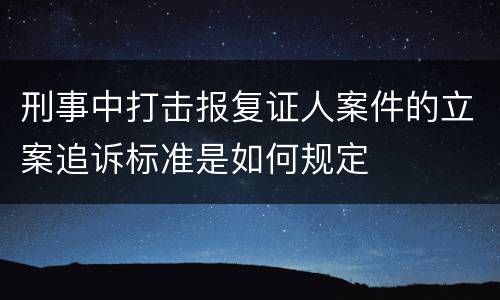 刑事中打击报复证人案件的立案追诉标准是如何规定