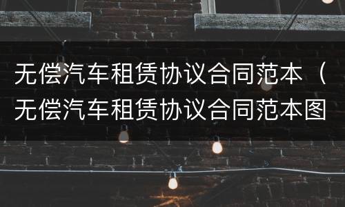 无偿汽车租赁协议合同范本（无偿汽车租赁协议合同范本图片）