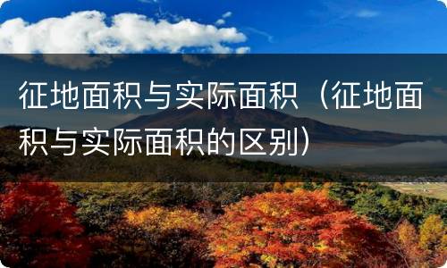征地面积与实际面积（征地面积与实际面积的区别）
