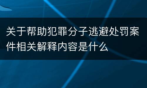 关于帮助犯罪分子逃避处罚案件相关解释内容是什么