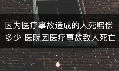 因为医疗事故造成的人死赔偿多少 医院因医疗事故致人死亡应赔偿多少钱