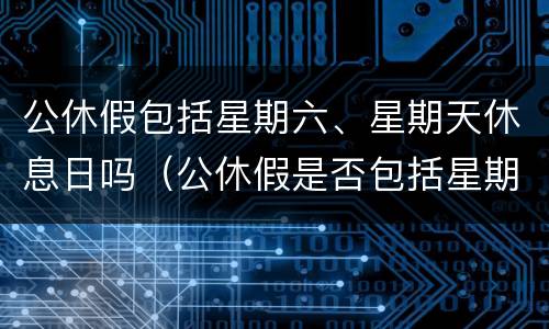 公休假包括星期六、星期天休息日吗（公休假是否包括星期六星期天）