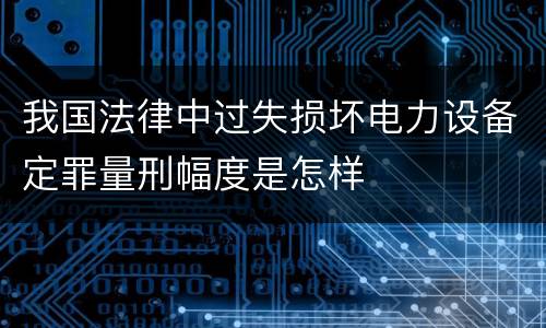 我国法律中过失损坏电力设备定罪量刑幅度是怎样