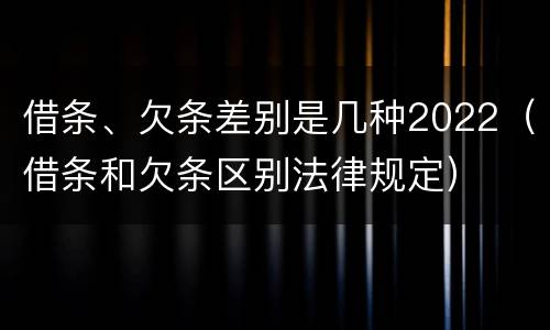 借条、欠条差别是几种2022（借条和欠条区别法律规定）