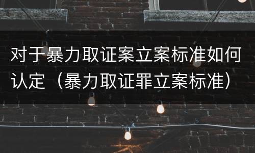 对于暴力取证案立案标准如何认定（暴力取证罪立案标准）