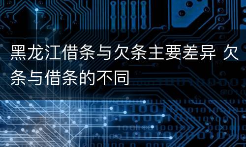 黑龙江借条与欠条主要差异 欠条与借条的不同