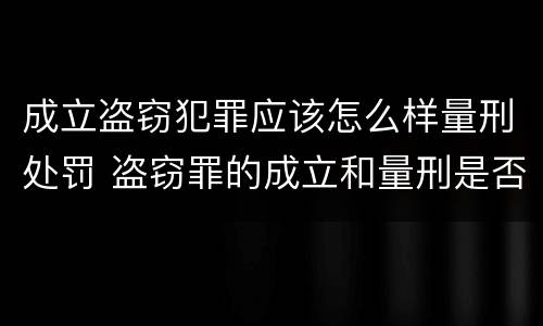 成立盗窃犯罪应该怎么样量刑处罚 盗窃罪的成立和量刑是否需要犯罪行为人对数额具有认识