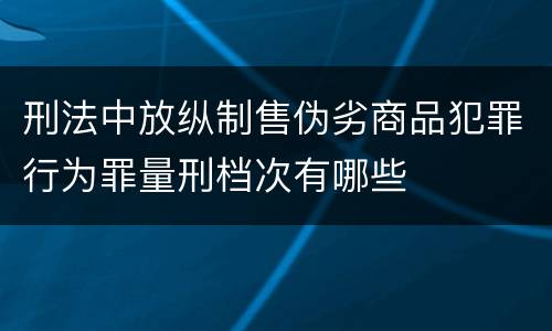 刑法中放纵制售伪劣商品犯罪行为罪量刑档次有哪些