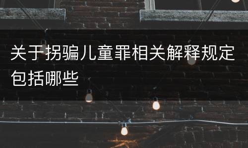 关于拐骗儿童罪相关解释规定包括哪些