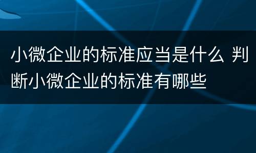 小微企业的标准应当是什么 判断小微企业的标准有哪些