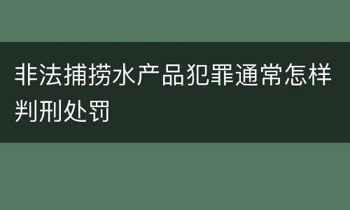 非法捕捞水产品犯罪通常怎样判刑处罚