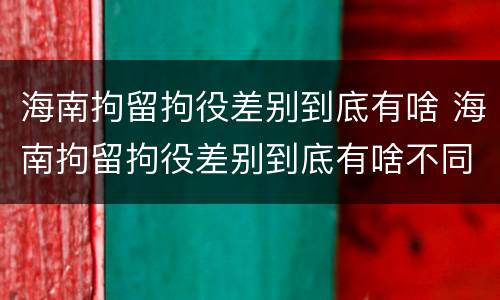 海南拘留拘役差别到底有啥 海南拘留拘役差别到底有啥不同