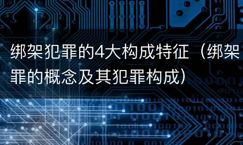 绑架犯罪的4大构成特征（绑架罪的概念及其犯罪构成）