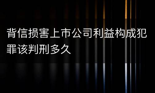 背信损害上市公司利益构成犯罪该判刑多久