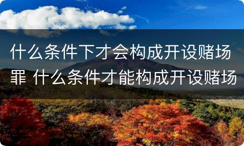 什么条件下才会构成开设赌场罪 什么条件才能构成开设赌场罪