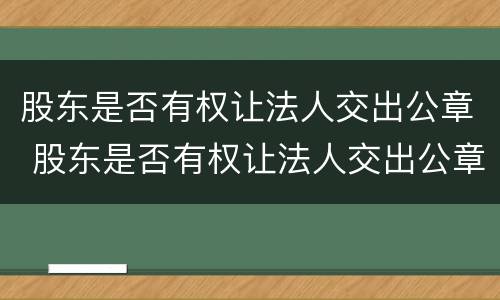 股东是否有权让法人交出公章 股东是否有权让法人交出公章印花税
