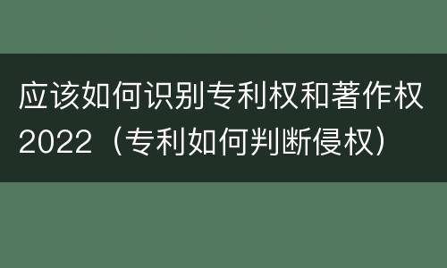 应该如何识别专利权和著作权2022（专利如何判断侵权）