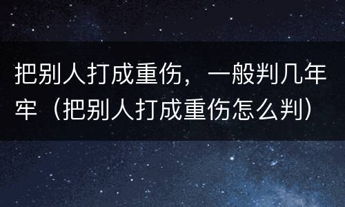 把别人打成重伤，一般判几年牢（把别人打成重伤怎么判）