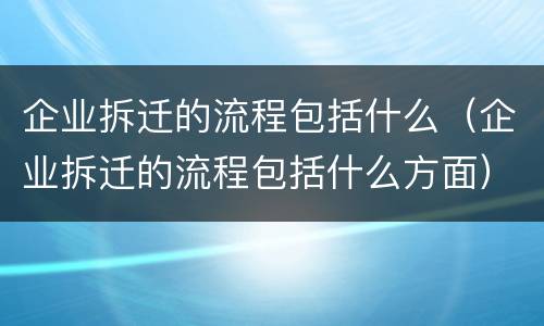 企业拆迁的流程包括什么（企业拆迁的流程包括什么方面）