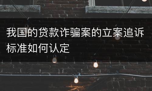 我国的贷款诈骗案的立案追诉标准如何认定