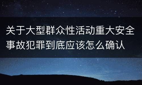 关于大型群众性活动重大安全事故犯罪到底应该怎么确认