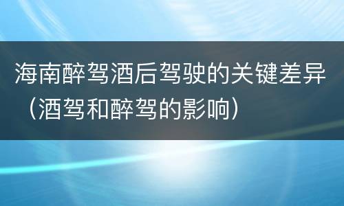 海南醉驾酒后驾驶的关键差异（酒驾和醉驾的影响）