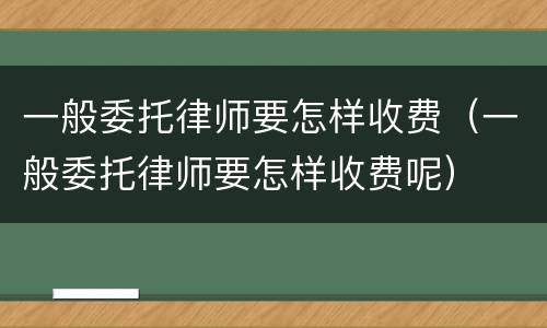一般委托律师要怎样收费（一般委托律师要怎样收费呢）