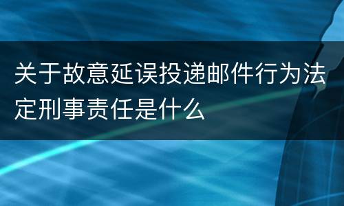 关于故意延误投递邮件行为法定刑事责任是什么