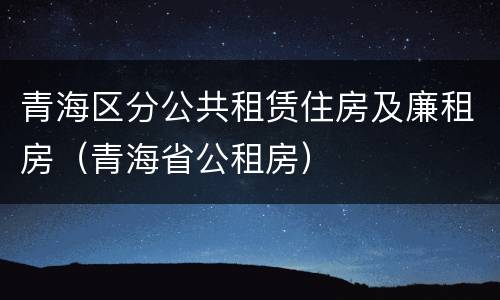 青海区分公共租赁住房及廉租房（青海省公租房）