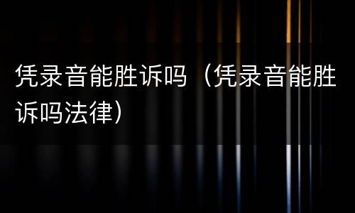 凭录音能胜诉吗（凭录音能胜诉吗法律）