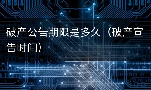 破产公告期限是多久（破产宣告时间）