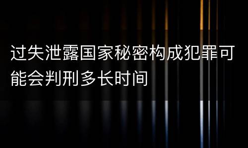 过失泄露国家秘密构成犯罪可能会判刑多长时间