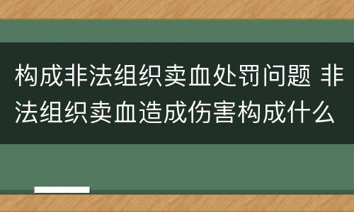 构成非法组织卖血处罚问题 非法组织卖血造成伤害构成什么罪