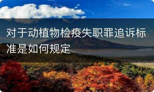 对于动植物检疫失职罪追诉标准是如何规定