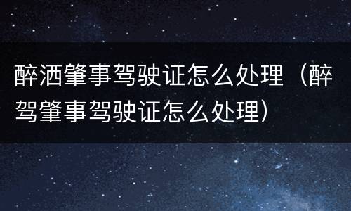 醉洒肇事驾驶证怎么处理（醉驾肇事驾驶证怎么处理）