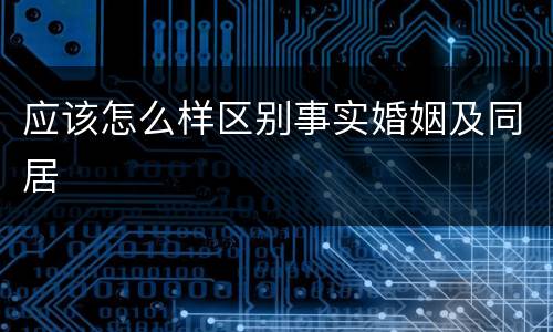 应该怎么样区别事实婚姻及同居