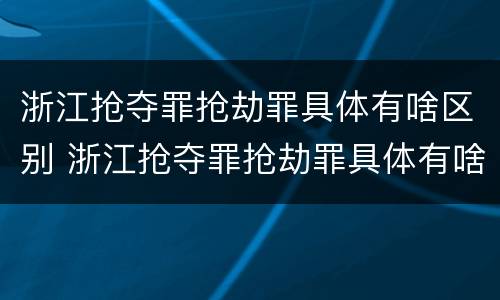 浙江抢夺罪抢劫罪具体有啥区别 浙江抢夺罪抢劫罪具体有啥区别呢