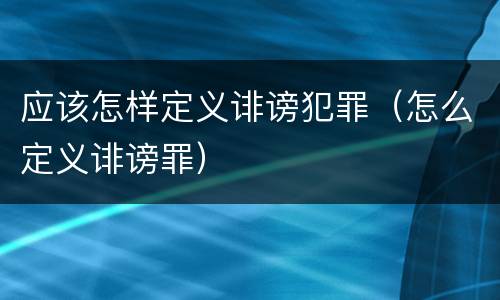 应该怎样定义诽谤犯罪（怎么定义诽谤罪）