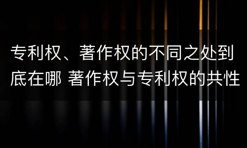 专利权、著作权的不同之处到底在哪 著作权与专利权的共性有