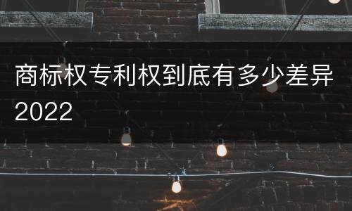 商标权专利权到底有多少差异2022